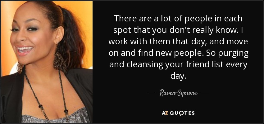 There are a lot of people in each spot that you don't really know. I work with them that day, and move on and find new people. So purging and cleansing your friend list every day. - Raven-Symone