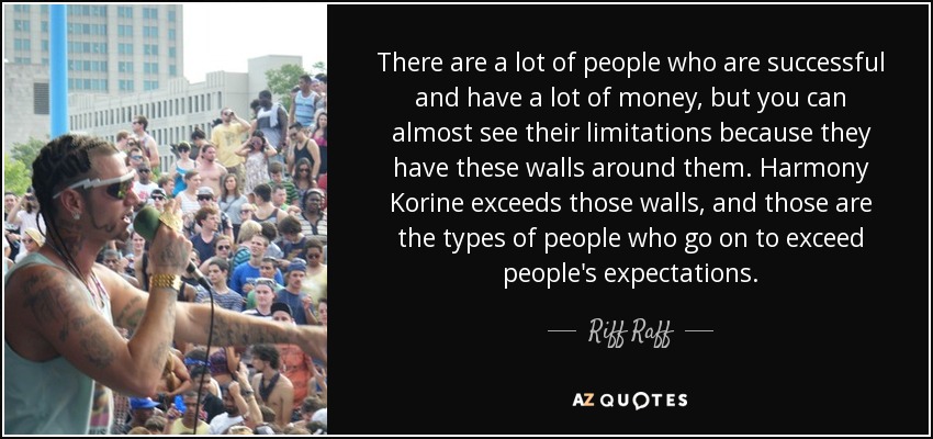 There are a lot of people who are successful and have a lot of money, but you can almost see their limitations because they have these walls around them. Harmony Korine exceeds those walls, and those are the types of people who go on to exceed people's expectations. - Riff Raff