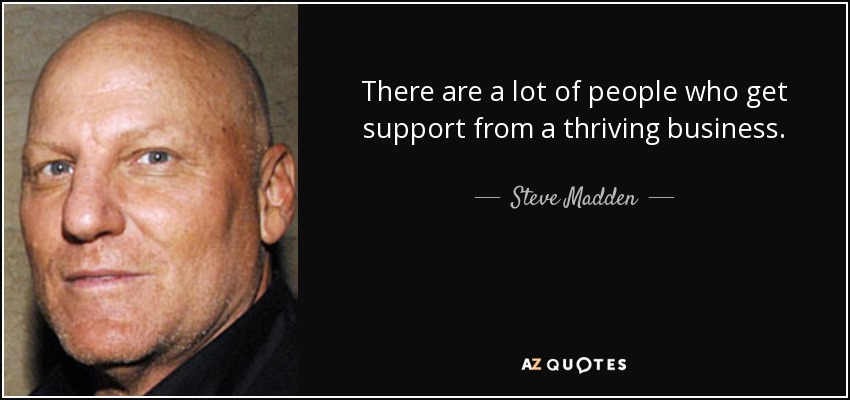 There are a lot of people who get support from a thriving business. - Steve Madden