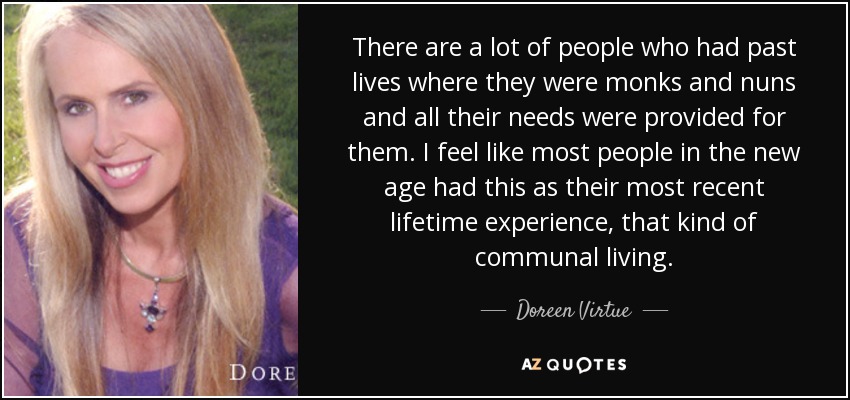 There are a lot of people who had past lives where they were monks and nuns and all their needs were provided for them. I feel like most people in the new age had this as their most recent lifetime experience, that kind of communal living. - Doreen Virtue
