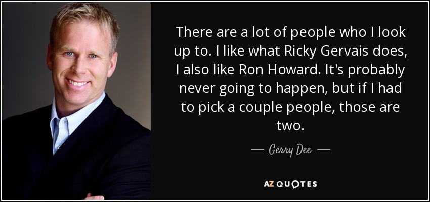 There are a lot of people who I look up to. I like what Ricky Gervais does, I also like Ron Howard. It's probably never going to happen, but if I had to pick a couple people, those are two. - Gerry Dee