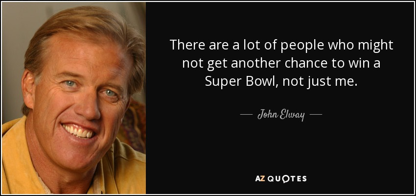 There are a lot of people who might not get another chance to win a Super Bowl, not just me. - John Elway