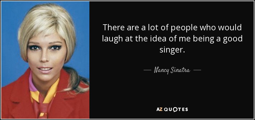 There are a lot of people who would laugh at the idea of me being a good singer. - Nancy Sinatra