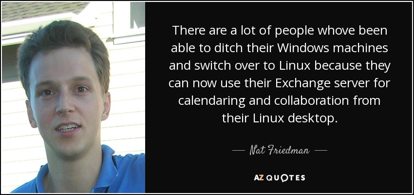 There are a lot of people whove been able to ditch their Windows machines and switch over to Linux because they can now use their Exchange server for calendaring and collaboration from their Linux desktop. - Nat Friedman