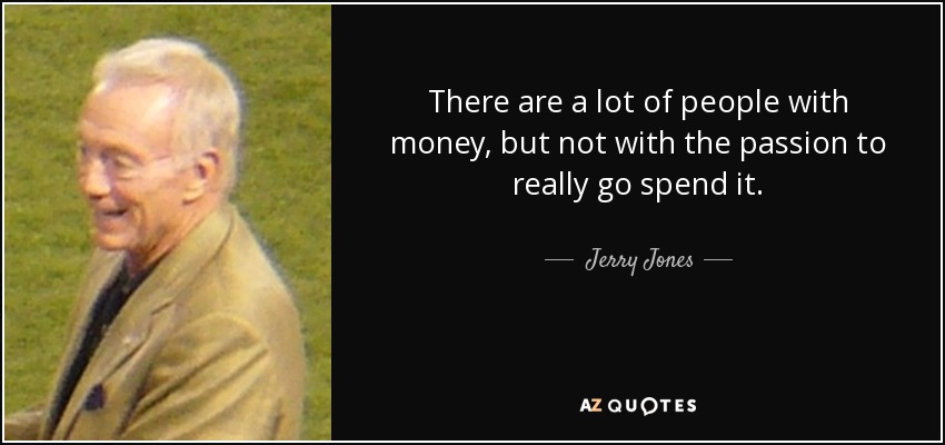 There are a lot of people with money, but not with the passion to really go spend it. - Jerry Jones