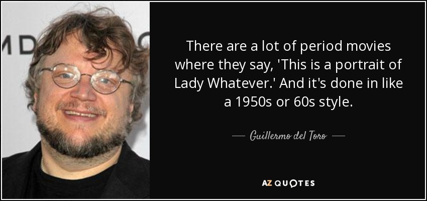 There are a lot of period movies where they say, 'This is a portrait of Lady Whatever.' And it's done in like a 1950s or 60s style. - Guillermo del Toro