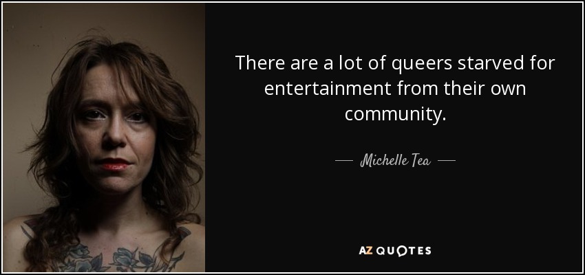 There are a lot of queers starved for entertainment from their own community. - Michelle Tea