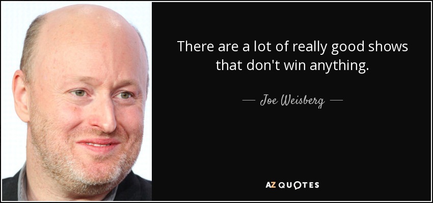 There are a lot of really good shows that don't win anything. - Joe Weisberg