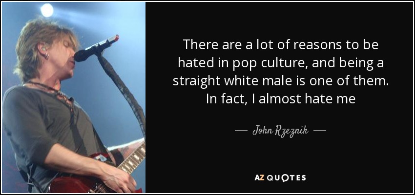 There are a lot of reasons to be hated in pop culture, and being a straight white male is one of them. In fact, I almost hate me - John Rzeznik