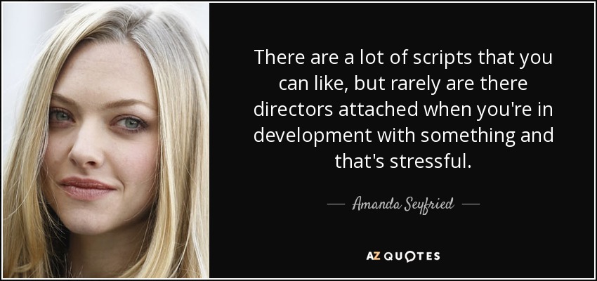 There are a lot of scripts that you can like, but rarely are there directors attached when you're in development with something and that's stressful. - Amanda Seyfried