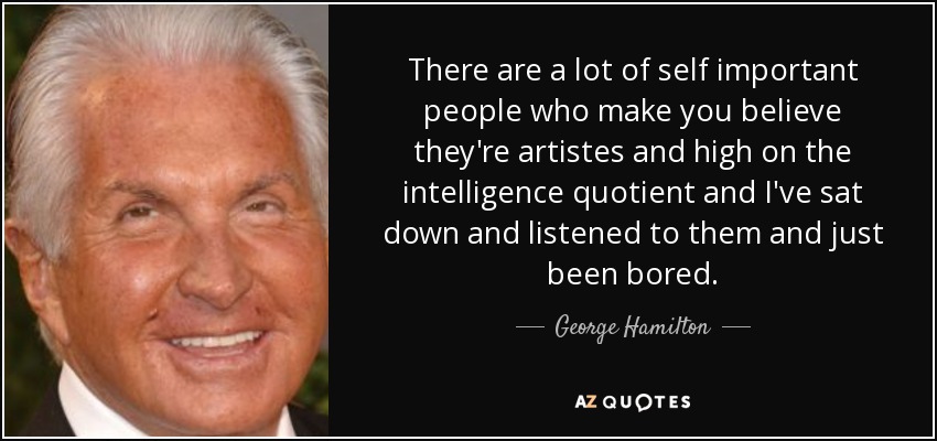 There are a lot of self important people who make you believe they're artistes and high on the intelligence quotient and I've sat down and listened to them and just been bored. - George Hamilton