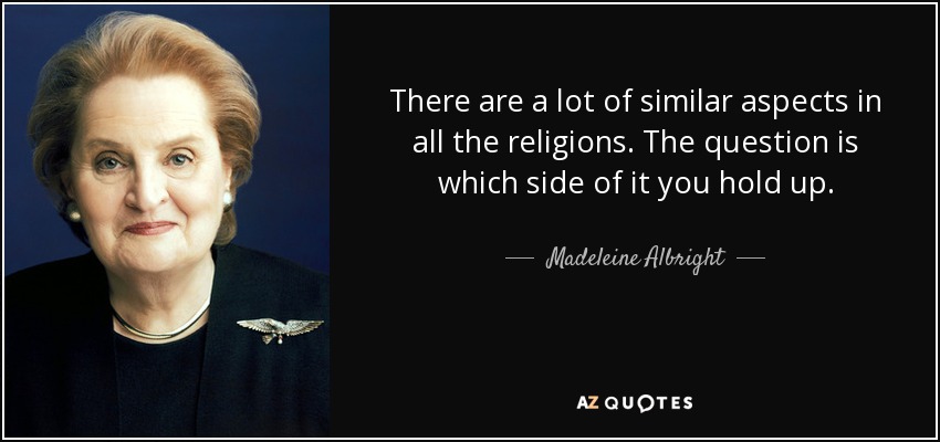 There are a lot of similar aspects in all the religions. The question is which side of it you hold up. - Madeleine Albright
