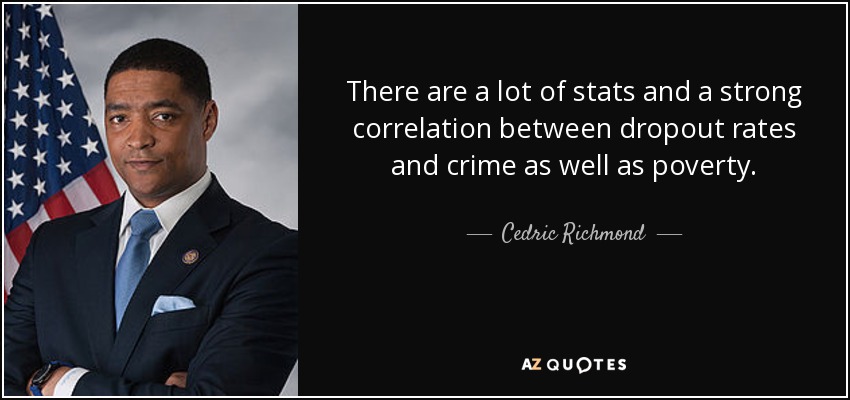 There are a lot of stats and a strong correlation between dropout rates and crime as well as poverty. - Cedric Richmond