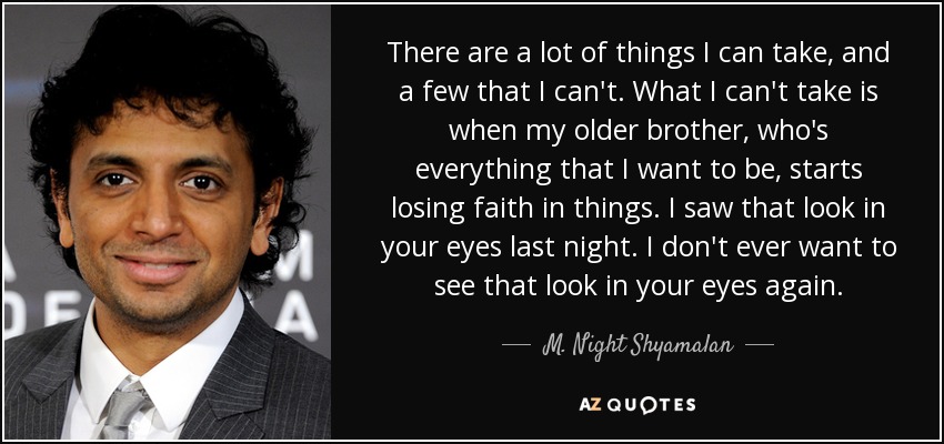 There are a lot of things I can take, and a few that I can't. What I can't take is when my older brother, who's everything that I want to be, starts losing faith in things. I saw that look in your eyes last night. I don't ever want to see that look in your eyes again. - M. Night Shyamalan