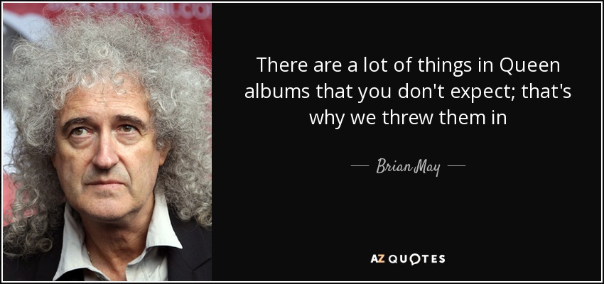 There are a lot of things in Queen albums that you don't expect; that's why we threw them in - Brian May