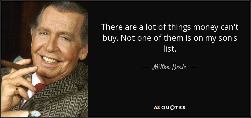 There are a lot of things money can't buy. Not one of them is on my son's list. - Milton Berle