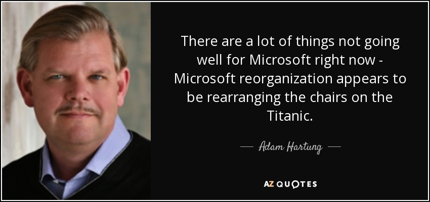 There are a lot of things not going well for Microsoft right now - Microsoft reorganization appears to be rearranging the chairs on the Titanic. - Adam Hartung