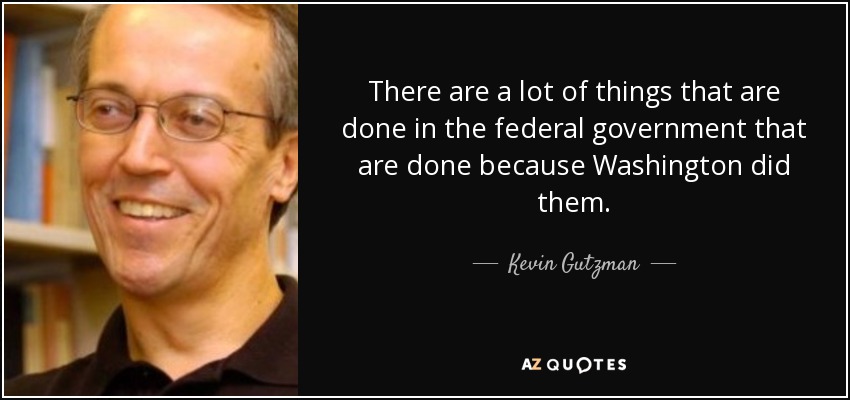 There are a lot of things that are done in the federal government that are done because Washington did them. - Kevin Gutzman