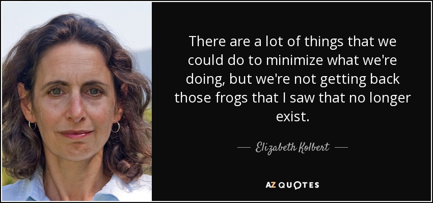 There are a lot of things that we could do to minimize what we're doing, but we're not getting back those frogs that I saw that no longer exist. - Elizabeth Kolbert