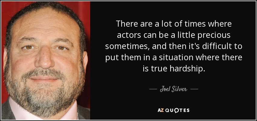 There are a lot of times where actors can be a little precious sometimes, and then it's difficult to put them in a situation where there is true hardship. - Joel Silver
