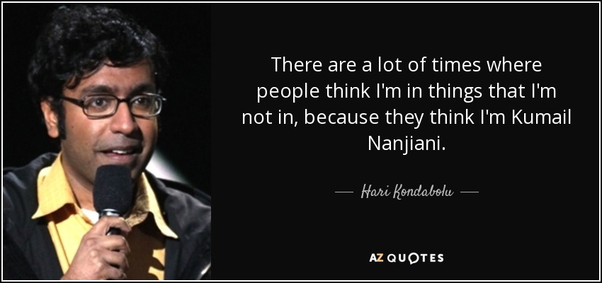 There are a lot of times where people think I'm in things that I'm not in, because they think I'm Kumail Nanjiani. - Hari Kondabolu