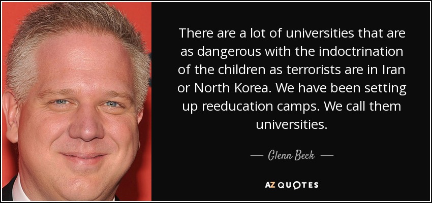 There are a lot of universities that are as dangerous with the indoctrination of the children as terrorists are in Iran or North Korea. We have been setting up reeducation camps. We call them universities. - Glenn Beck