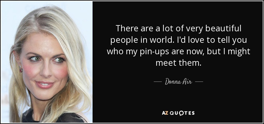 There are a lot of very beautiful people in world. I'd love to tell you who my pin-ups are now, but I might meet them. - Donna Air