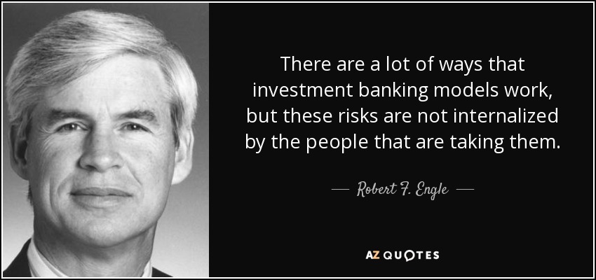 There are a lot of ways that investment banking models work, but these risks are not internalized by the people that are taking them. - Robert F. Engle