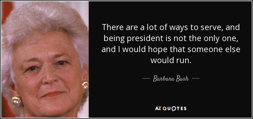 There are a lot of ways to serve, and being president is not the only one, and I would hope that someone else would run. - Barbara Bush