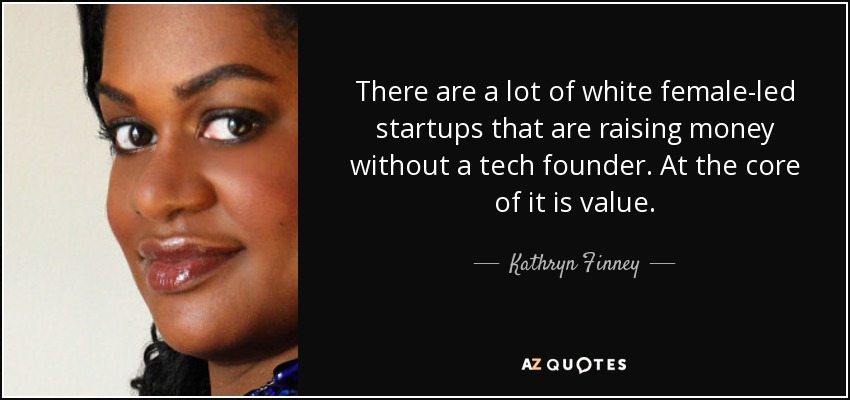 There are a lot of white female-led startups that are raising money without a tech founder. At the core of it is value. - Kathryn Finney