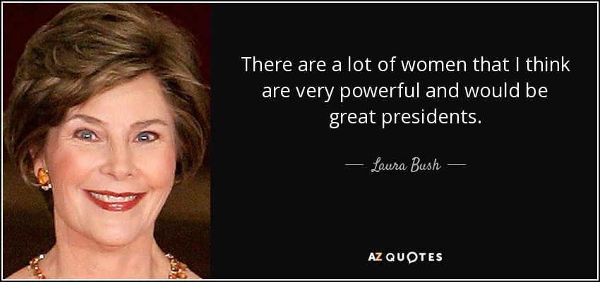 There are a lot of women that I think are very powerful and would be great presidents. - Laura Bush