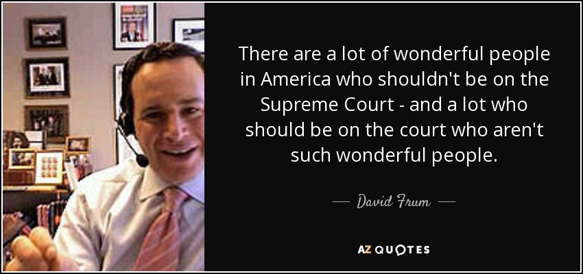 There are a lot of wonderful people in America who shouldn't be on the Supreme Court - and a lot who should be on the court who aren't such wonderful people. - David Frum