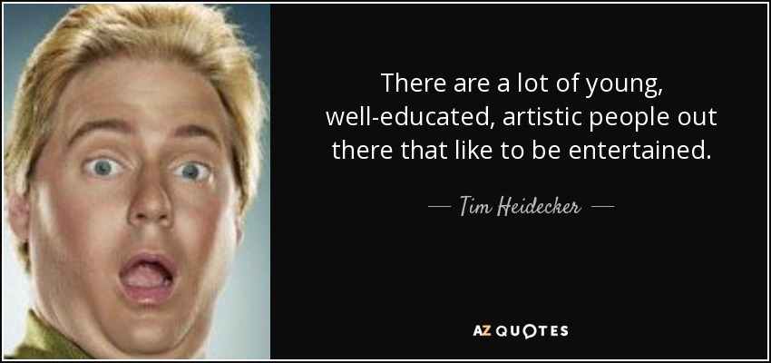 There are a lot of young, well-educated, artistic people out there that like to be entertained. - Tim Heidecker
