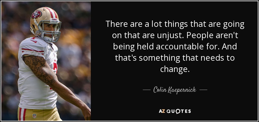 There are a lot things that are going on that are unjust. People aren't being held accountable for. And that's something that needs to change. - Colin Kaepernick