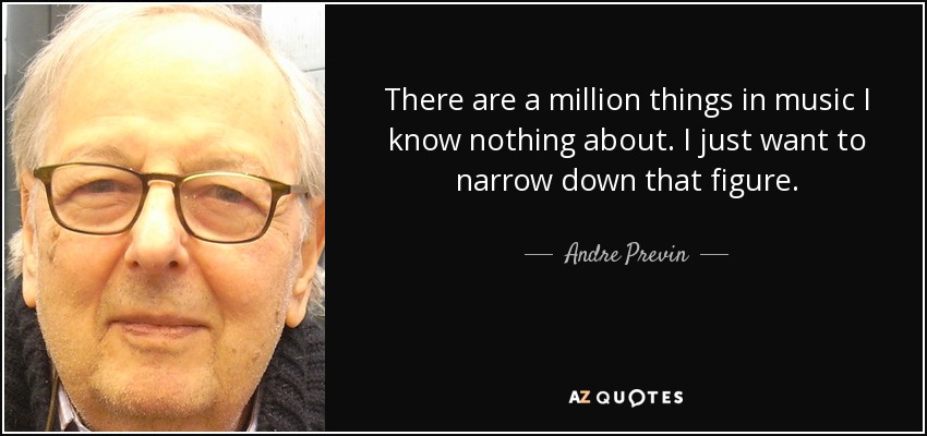There are a million things in music I know nothing about. I just want to narrow down that figure. - Andre Previn