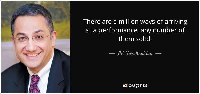 There are a million ways of arriving at a performance, any number of them solid. - Ali Farahnakian