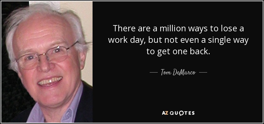 There are a million ways to lose a work day, but not even a single way to get one back. - Tom DeMarco