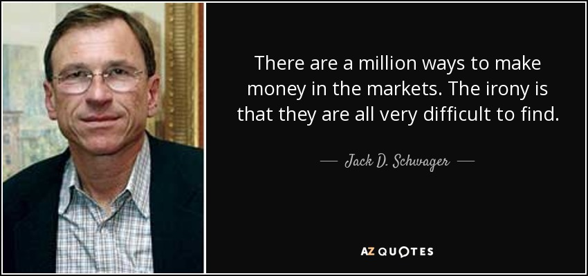 There are a million ways to make money in the markets. The irony is that they are all very difficult to find. - Jack D. Schwager