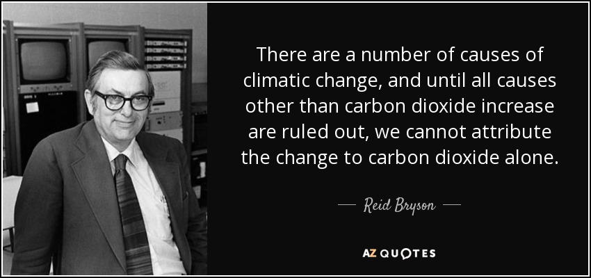 There are a number of causes of climatic change, and until all causes other than carbon dioxide increase are ruled out, we cannot attribute the change to carbon dioxide alone. - Reid Bryson