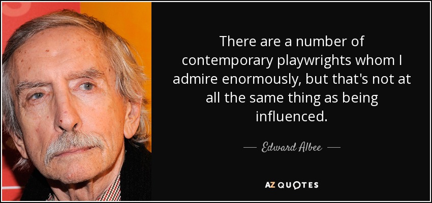 There are a number of contemporary playwrights whom I admire enormously, but that's not at all the same thing as being influenced. - Edward Albee