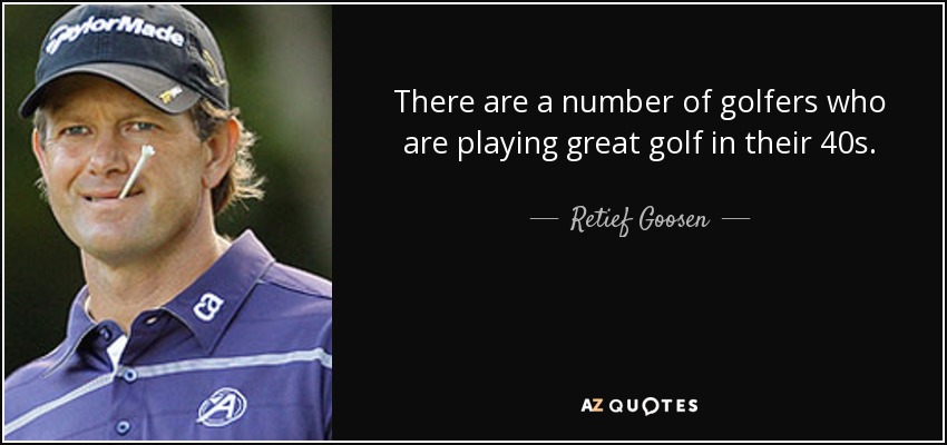There are a number of golfers who are playing great golf in their 40s. - Retief Goosen