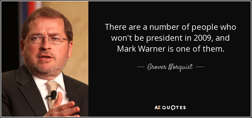 There are a number of people who won't be president in 2009, and Mark Warner is one of them. - Grover Norquist
