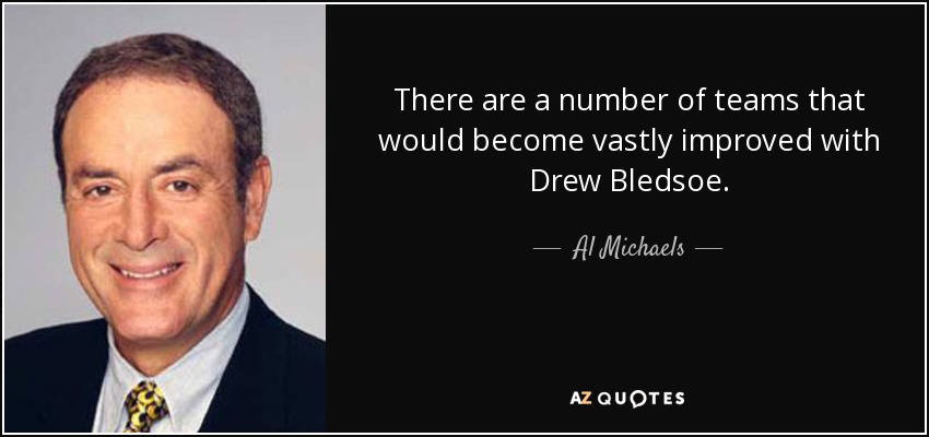 There are a number of teams that would become vastly improved with Drew Bledsoe. - Al Michaels