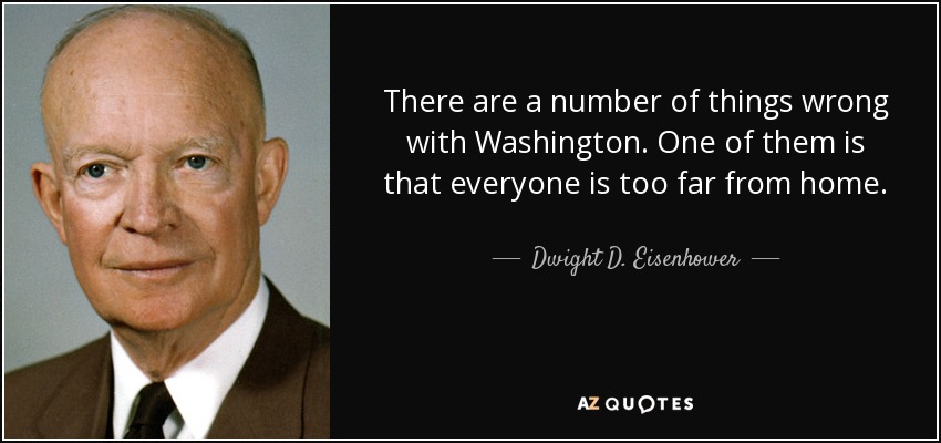 There are a number of things wrong with Washington. One of them is that everyone is too far from home. - Dwight D. Eisenhower
