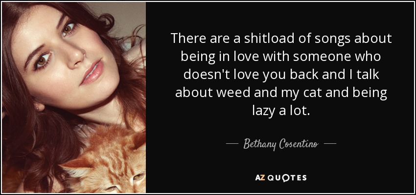 There are a shitload of songs about being in love with someone who doesn't love you back and I talk about weed and my cat and being lazy a lot. - Bethany Cosentino