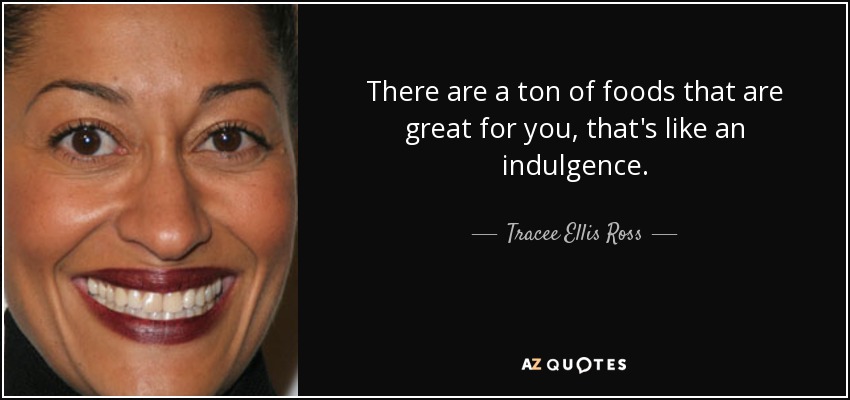 There are a ton of foods that are great for you, that's like an indulgence. - Tracee Ellis Ross