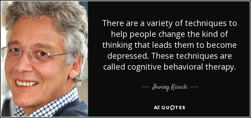 There are a variety of techniques to help people change the kind of thinking that leads them to become depressed. These techniques are called cognitive behavioral therapy. - Irving Kirsch