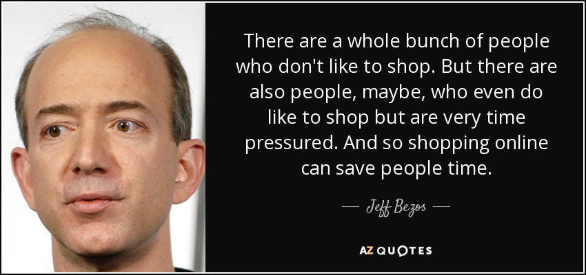 There are a whole bunch of people who don't like to shop. But there are also people, maybe, who even do like to shop but are very time pressured. And so shopping online can save people time. - Jeff Bezos