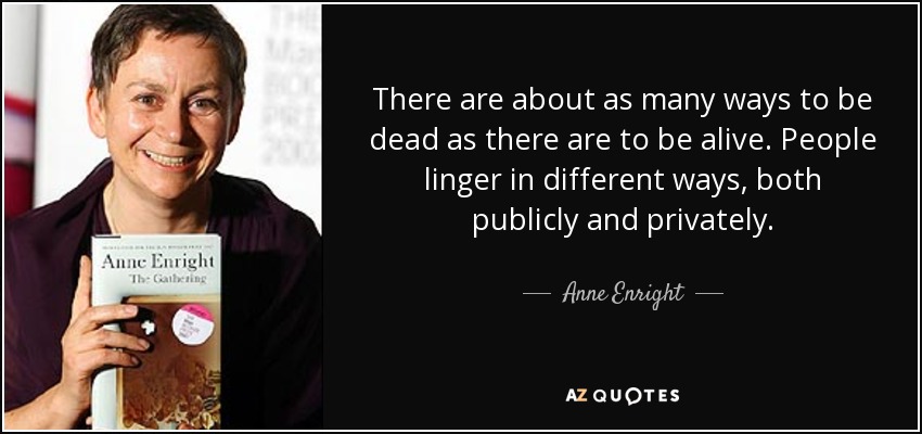 There are about as many ways to be dead as there are to be alive. People linger in different ways, both publicly and privately. - Anne Enright