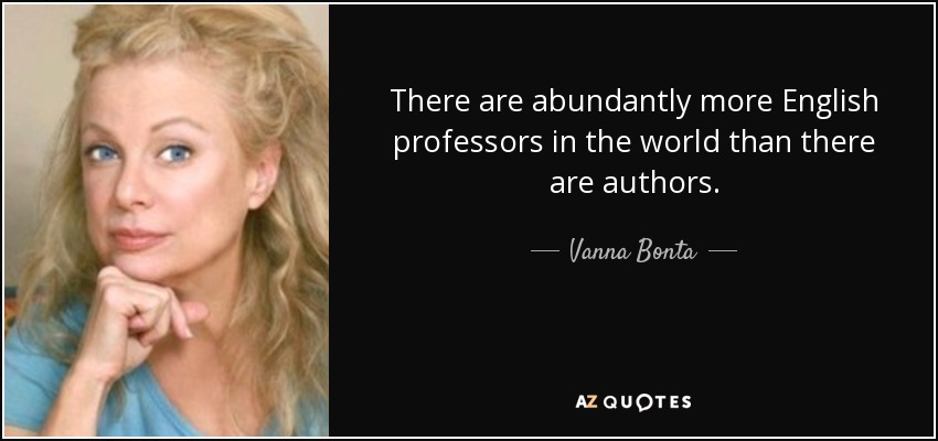 There are abundantly more English professors in the world than there are authors. - Vanna Bonta